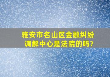 雅安市名山区金融纠纷调解中心是法院的吗?