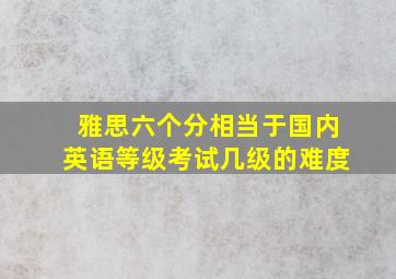 雅思六个分相当于国内英语等级考试几级的难度