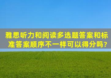 雅思听力和阅读多选题答案,和标准答案顺序不一样,可以得分吗?