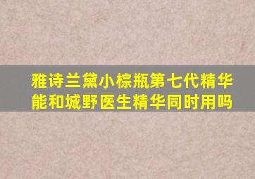 雅诗兰黛小棕瓶第七代精华能和城野医生精华同时用吗