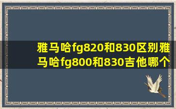 雅马哈fg820和830区别,雅马哈fg800和830吉他哪个好