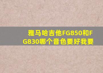 雅马哈吉他FG850和FG830哪个音色要好,我要