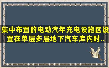 集中布置的电动汽年充电设施区设置在单层、多层、地下汽车库内时,...