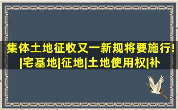 集体土地征收又一新规将要施行!|宅基地|征地|土地使用权|补偿费