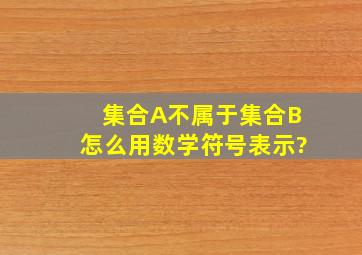 集合A不属于集合B怎么用数学符号表示?