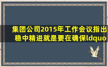 集团公司2015年工作会议指出,稳中精进,就是要在确保()“四个稳定”...