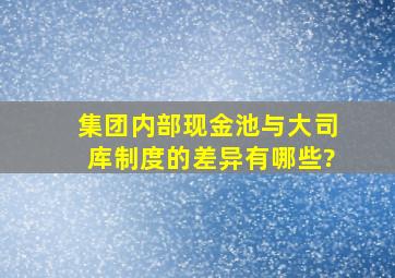 集团内部现金池与大司库制度的差异有哪些?