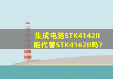 集成电路STK4142II能代替STK4162II吗?