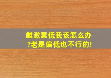 雌激素低我该怎么办?老是偏低也不行的!