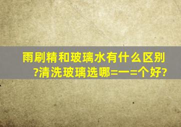 雨刷精和玻璃水有什么区别?清洗玻璃选哪=一=个好?