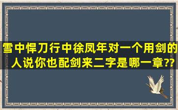 雪中悍刀行中徐凤年对一个用剑的人说你也配剑来二字,是哪一章??