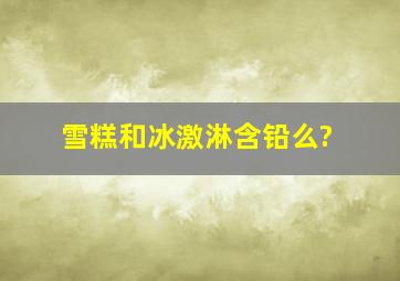 雪糕和冰激淋含铅么?