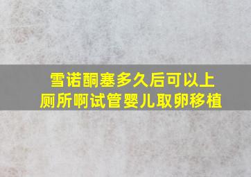 雪诺酮塞多久后可以上厕所啊试管婴儿取卵移植