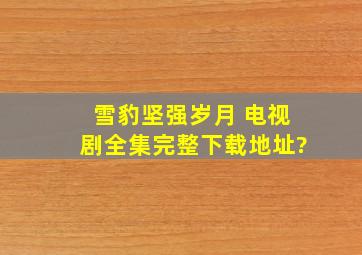 雪豹坚强岁月 电视剧全集完整下载地址?