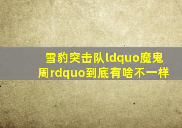 雪豹突击队“魔鬼周”到底有啥不一样