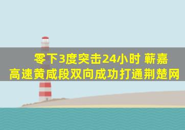 零下3度突击24小时 蕲嘉高速黄咸段双向成功打通荆楚网