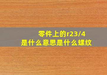 零件上的r23/4是什么意思是什么螺纹