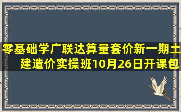 零基础学广联达算量套价,新一期土建造价实操班10月26日开课,包教...