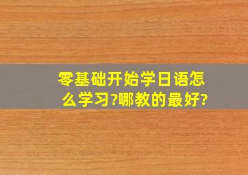 零基础开始学日语怎么学习?哪教的最好?