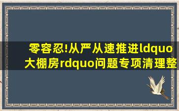 零容忍!从严从速推进“大棚房”问题专项清理整治到位!