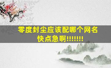 零度、封尘应该配哪个网名,快点,急啊!!!!!!!