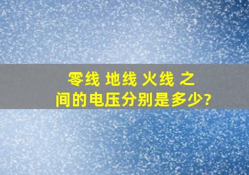 零线 地线 火线 之间的电压分别是多少?