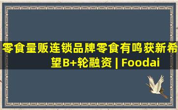 零食量贩连锁品牌零食有鸣获新希望B+轮融资 | Foodaily每日食品