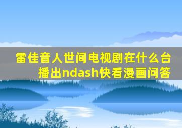 雷佳音人世间电视剧在什么台播出–快看漫画问答