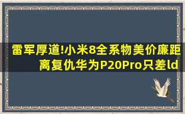 雷军厚道!小米8全系物美价廉,距离复仇华为P20Pro只差“现货...