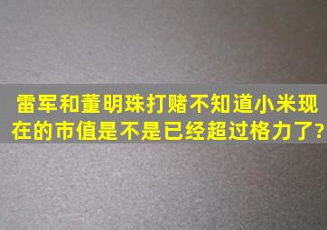 雷军和董明珠打赌,不知道小米现在的市值是不是已经超过格力了?