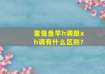 雷强鱼竿h调跟xh调有什么区别?