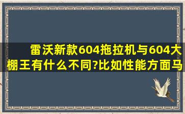 雷沃新款604拖拉机与604大棚王有什么不同?比如性能方面,马力、速度...