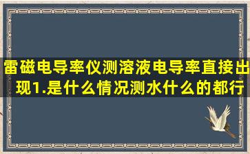 雷磁电导率仪测溶液电导率直接出现1.是什么情况,测水什么的都行