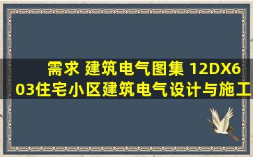 需求 建筑电气图集 12DX603《住宅小区建筑电气设计与施工》 pdf版,...