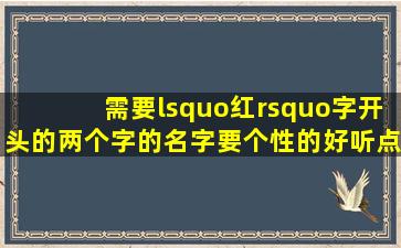 需要‘红’字开头的两个字的名字,要个性的。好听点。