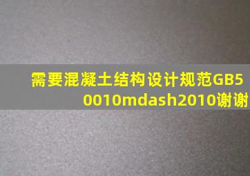 需要《混凝土结构设计规范》GB50010—2010,谢谢