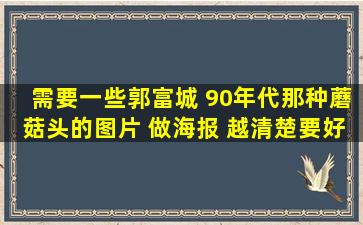 需要一些郭富城 90年代那种蘑菇头的图片 做海报 越清楚要好 越大越好...