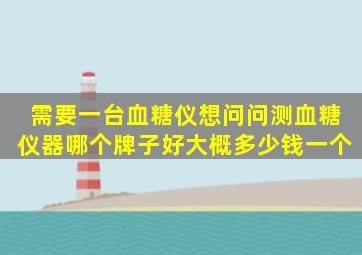 需要一台血糖仪想问问测血糖仪器哪个牌子好(大概多少钱一个(