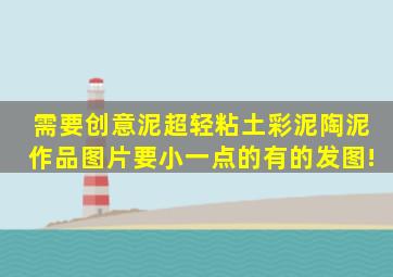 需要创意泥(超轻粘土)、彩泥、陶泥作品图片,要小一点的,有的发图!