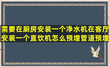 需要在厨房安装一个净水机,在客厅安装一个直饮机,怎么预埋管道,预埋...