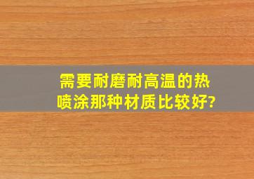 需要耐磨、耐高温的热喷涂,那种材质比较好?