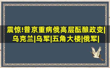 震惊!普京重病俄高层酝酿政变|乌克兰|乌军|五角大楼|俄军|俄罗斯|...