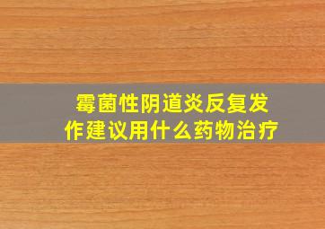 霉菌性阴道炎反复发作,建议用什么药物治疗