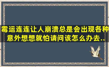 霉运连连,让人崩溃,总是会出现各种意外,想想就怕,请问该怎么办,去...