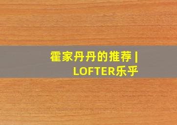 霍家丹丹的推荐 | LOFTER(乐乎) 