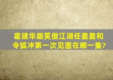 霍建华版笑傲江湖任盈盈和令狐冲第一次见面在哪一集?