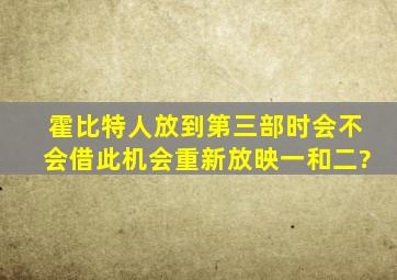 霍比特人放到第三部时会不会借此机会重新放映一和二?