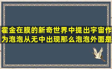 霍金在膜的新奇世界中提出宇宙作为泡泡从无中出现,那么泡泡外面是...