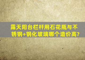 露天阳台栏杆用石花瓶与不锈钢+钢化玻璃,哪个造价高?