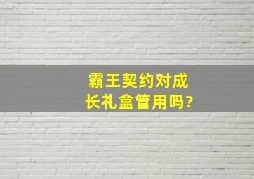 霸王契约对成长礼盒管用吗?